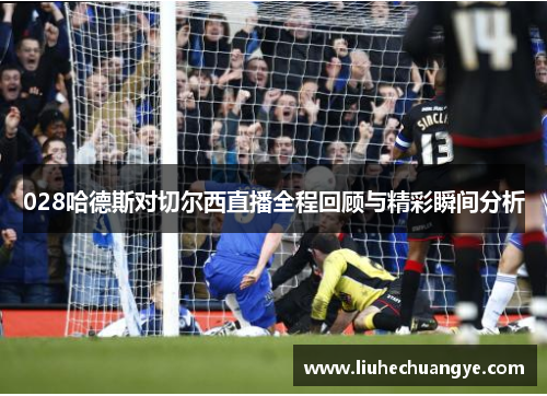 028哈德斯对切尔西直播全程回顾与精彩瞬间分析