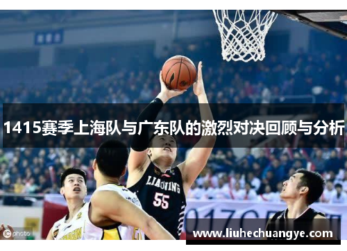 1415赛季上海队与广东队的激烈对决回顾与分析