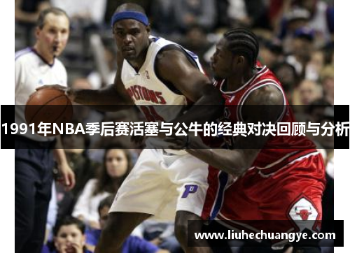 1991年NBA季后赛活塞与公牛的经典对决回顾与分析