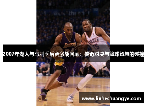 2007年湖人与马刺季后赛激战回顾：传奇对决与篮球智慧的碰撞