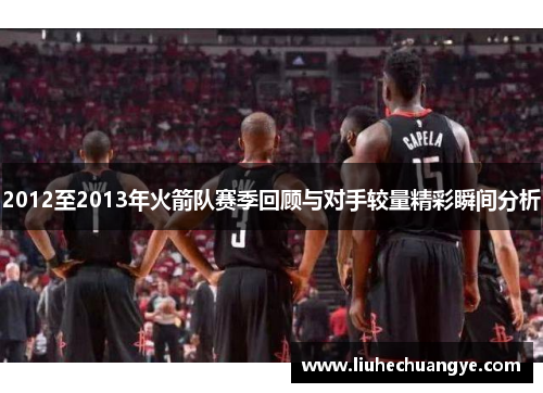 2012至2013年火箭队赛季回顾与对手较量精彩瞬间分析