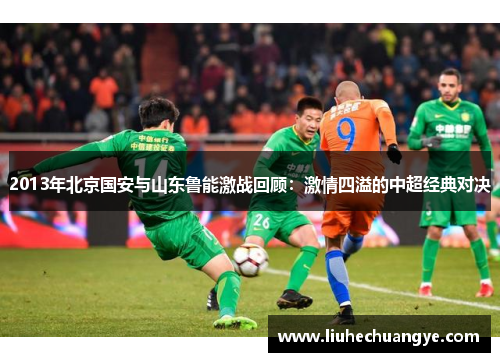 2013年北京国安与山东鲁能激战回顾：激情四溢的中超经典对决