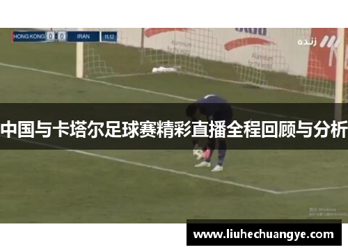 中国与卡塔尔足球赛精彩直播全程回顾与分析
