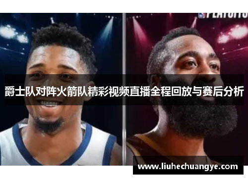 爵士队对阵火箭队精彩视频直播全程回放与赛后分析
