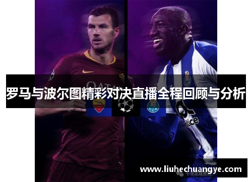 罗马与波尔图精彩对决直播全程回顾与分析