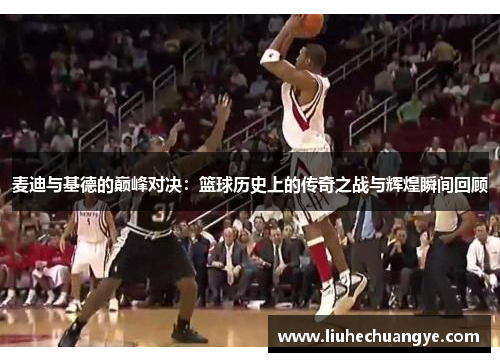 麦迪与基德的巅峰对决：篮球历史上的传奇之战与辉煌瞬间回顾