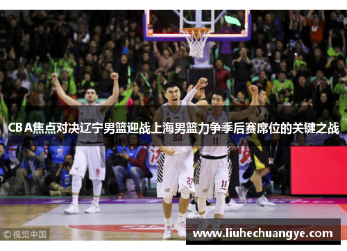 CBA焦点对决辽宁男篮迎战上海男篮力争季后赛席位的关键之战