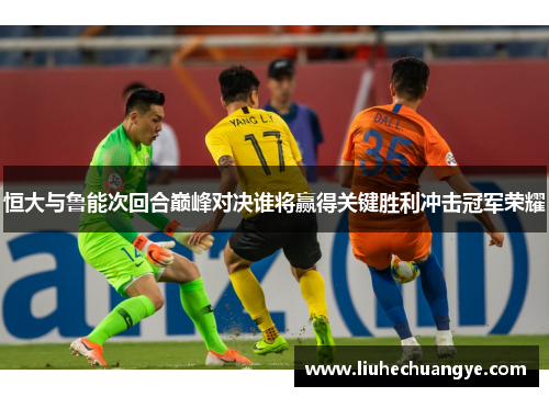 恒大与鲁能次回合巅峰对决谁将赢得关键胜利冲击冠军荣耀